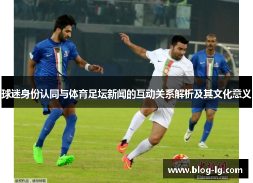 球迷身份认同与体育足坛新闻的互动关系解析及其文化意义 球迷身份认同与体育足坛新闻的互动关系解析及其文化意义