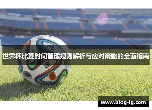 世界杯比赛时间管理规则解析与应对策略的全面指南