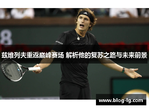 兹维列夫重返巅峰赛场 解析他的复苏之路与未来前景 兹维列夫重返巅峰赛场 解析他的复苏之路与未来前景