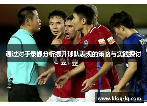 通过对手录像分析提升球队表现的策略与实践探讨 通过对手录像分析提升球队表现的策略与实践探讨