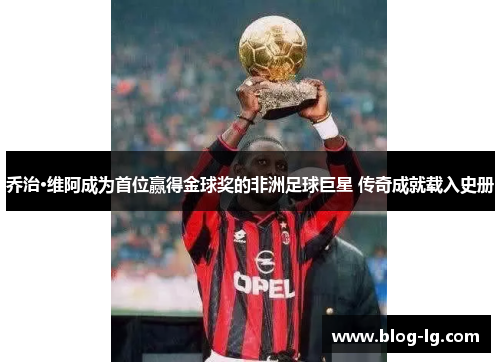 乔治·维阿成为首位赢得金球奖的非洲足球巨星 传奇成就载入史册 乔治·维阿成为首位赢得金球奖的非洲足球巨星 传奇成就载入史册