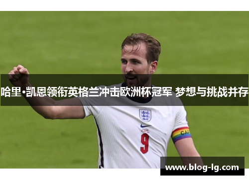 哈里·凯恩领衔英格兰冲击欧洲杯冠军 梦想与挑战并存