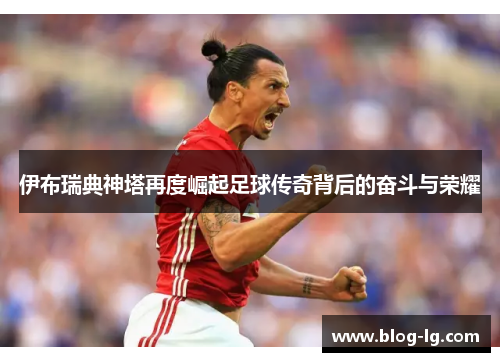 伊布瑞典神塔再度崛起足球传奇背后的奋斗与荣耀 伊布瑞典神塔再度崛起足球传奇背后的奋斗与荣耀