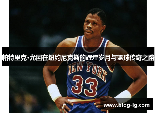 帕特里克·尤因在纽约尼克斯的辉煌岁月与篮球传奇之路 帕特里克·尤因在纽约尼克斯的辉煌岁月与篮球传奇之路