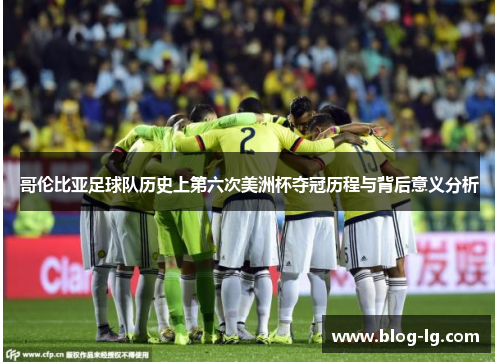 哥伦比亚足球队历史上第六次美洲杯夺冠历程与背后意义分析 哥伦比亚足球队历史上第六次美洲杯夺冠历程与背后意义分析