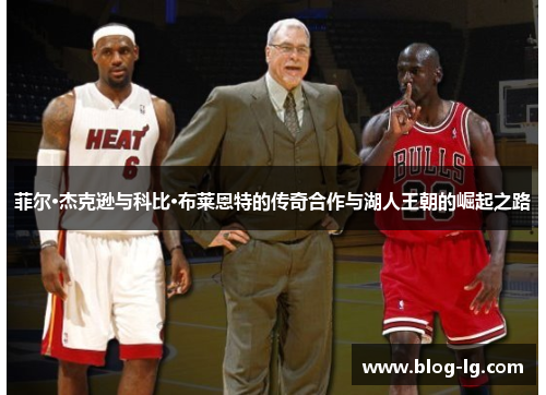菲尔·杰克逊与科比·布莱恩特的传奇合作与湖人王朝的崛起之路 菲尔·杰克逊与科比·布莱恩特的传奇合作与湖人王朝的崛起之路