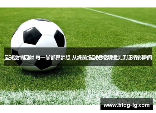 足球激情四射 每一脚都是梦想 从绿茵场到短视频镜头见证精彩瞬间 足球激情四射 每一脚都是梦想 从绿茵场到短视频镜头见证精彩瞬间