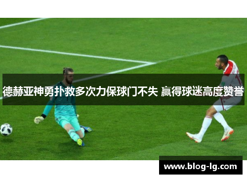德赫亚神勇扑救多次力保球门不失 赢得球迷高度赞誉 德赫亚神勇扑救多次力保球门不失 赢得球迷高度赞誉