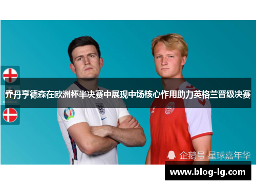乔丹亨德森在欧洲杯半决赛中展现中场核心作用助力英格兰晋级决赛 乔丹亨德森在欧洲杯半决赛中展现中场核心作用助力英格兰晋级决赛