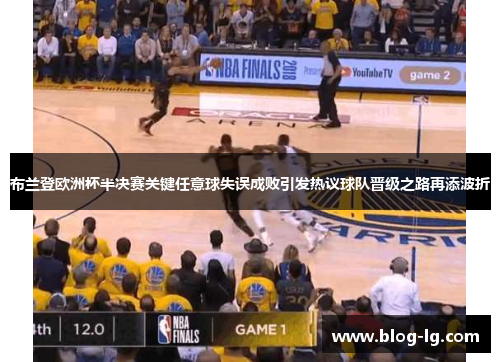 布兰登欧洲杯半决赛关键任意球失误成败引发热议球队晋级之路再添波折 布兰登欧洲杯半决赛关键任意球失误成败引发热议球队晋级之路再添波折