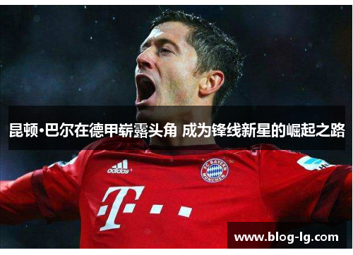 昆顿·巴尔在德甲崭露头角 成为锋线新星的崛起之路 昆顿·巴尔在德甲崭露头角 成为锋线新星的崛起之路