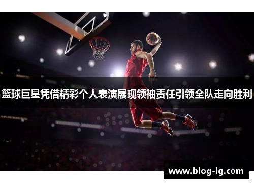 篮球巨星凭借精彩个人表演展现领袖责任引领全队走向胜利 篮球巨星凭借精彩个人表演展现领袖责任引领全队走向胜利