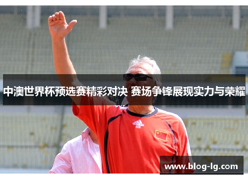 中澳世界杯预选赛精彩对决 赛场争锋展现实力与荣耀 中澳世界杯预选赛精彩对决 赛场争锋展现实力与荣耀