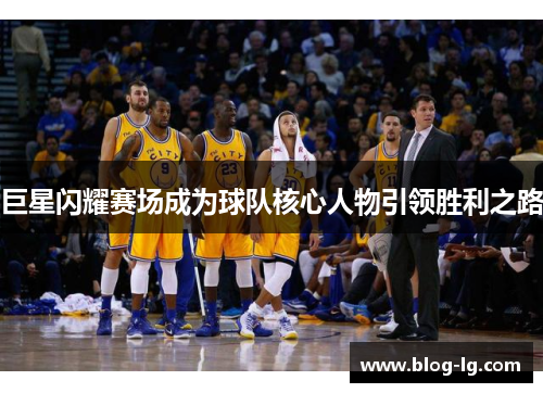 巨星闪耀赛场成为球队核心人物引领胜利之路