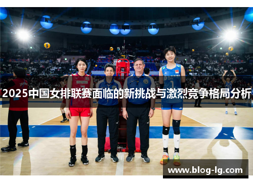 2025中国女排联赛面临的新挑战与激烈竞争格局分析