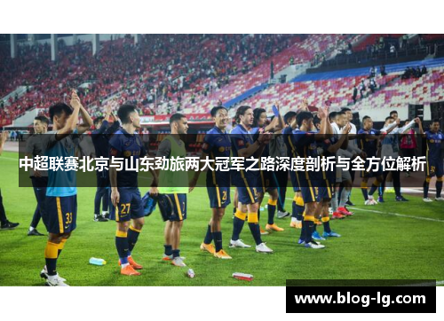 中超联赛北京与山东劲旅两大冠军之路深度剖析与全方位解析