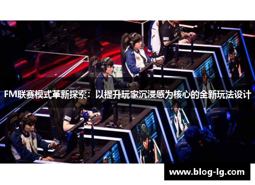 FM联赛模式革新探索:以提升玩家沉浸感为核心的全新玩法设计 FM联赛模式革新探索:以提升玩家沉浸感为核心的全新玩法设计