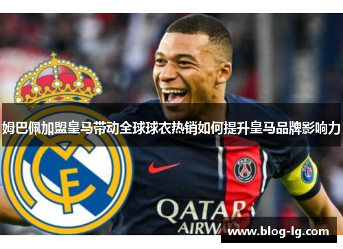 姆巴佩加盟皇马带动全球球衣热销如何提升皇马品牌影响力 姆巴佩加盟皇马带动全球球衣热销如何提升皇马品牌影响力