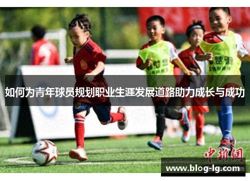 如何为青年球员规划职业生涯发展道路助力成长与成功 如何为青年球员规划职业生涯发展道路助力成长与成功