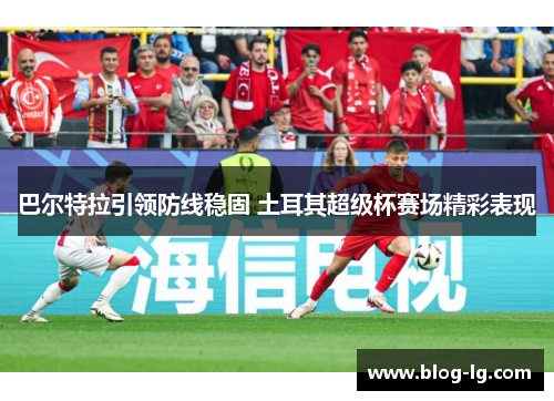 巴尔特拉引领防线稳固 土耳其超级杯赛场精彩表现 巴尔特拉引领防线稳固 土耳其超级杯赛场精彩表现