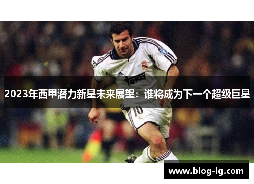 2023年西甲潜力新星未来展望:谁将成为下一个超级巨星 2023年西甲潜力新星未来展望:谁将成为下一个超级巨星