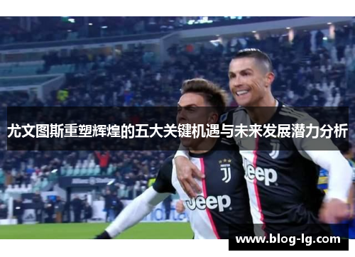 尤文图斯重塑辉煌的五大关键机遇与未来发展潜力分析 尤文图斯重塑辉煌的五大关键机遇与未来发展潜力分析