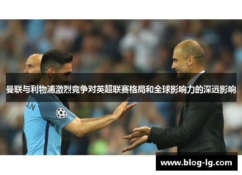 曼联与利物浦激烈竞争对英超联赛格局和全球影响力的深远影响 曼联与利物浦激烈竞争对英超联赛格局和全球影响力的深远影响