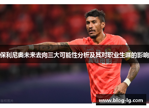 保利尼奥未来去向三大可能性分析及其对职业生涯的影响 保利尼奥未来去向三大可能性分析及其对职业生涯的影响