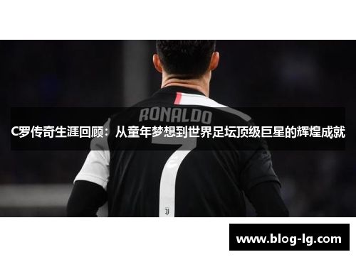 C罗传奇生涯回顾:从童年梦想到世界足坛顶级巨星的辉煌成就 C罗传奇生涯回顾:从童年梦想到世界足坛顶级巨星的辉煌成就