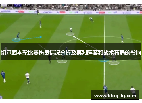 切尔西本轮比赛伤员情况分析及其对阵容和战术布局的影响 切尔西本轮比赛伤员情况分析及其对阵容和战术布局的影响
