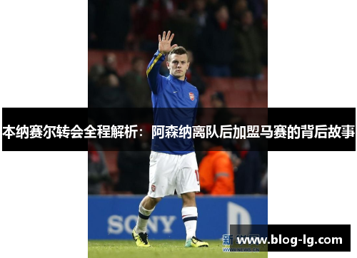 本纳赛尔转会全程解析:阿森纳离队后加盟马赛的背后故事 本纳赛尔转会全程解析:阿森纳离队后加盟马赛的背后故事