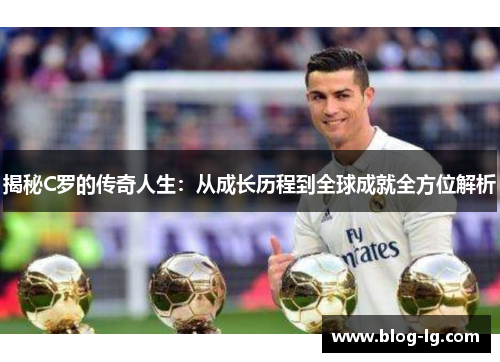 揭秘C罗的传奇人生:从成长历程到全球成就全方位解析 揭秘C罗的传奇人生:从成长历程到全球成就全方位解析