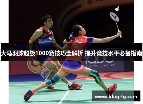 大马羽球超级1000赛技巧全解析 提升竞技水平必备指南 大马羽球超级1000赛技巧全解析 提升竞技水平必备指南