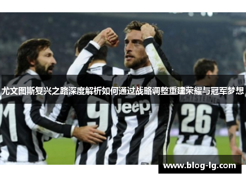 尤文图斯复兴之路深度解析如何通过战略调整重建荣耀与冠军梦想 尤文图斯复兴之路深度解析如何通过战略调整重建荣耀与冠军梦想