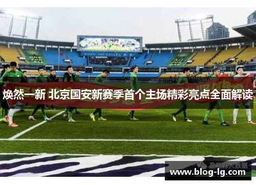 焕然一新 北京国安新赛季首个主场精彩亮点全面解读 焕然一新 北京国安新赛季首个主场精彩亮点全面解读