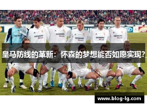 皇马防线的革新:怀森的梦想能否如愿实现? 皇马防线的革新:怀森的梦想能否如愿实现?