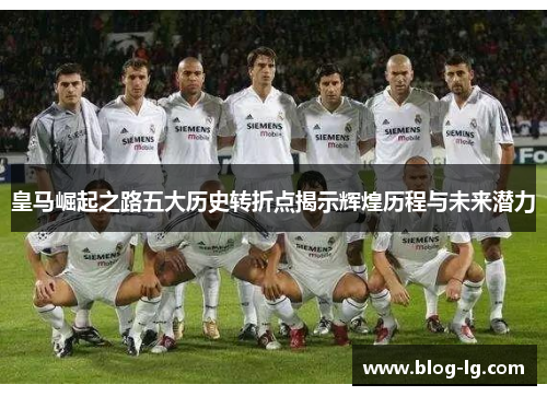 皇马崛起之路五大历史转折点揭示辉煌历程与未来潜力 皇马崛起之路五大历史转折点揭示辉煌历程与未来潜力