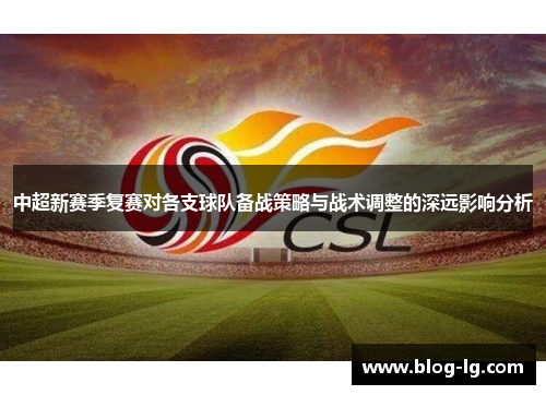 中超新赛季复赛对各支球队备战策略与战术调整的深远影响分析 中超新赛季复赛对各支球队备战策略与战术调整的深远影响分析