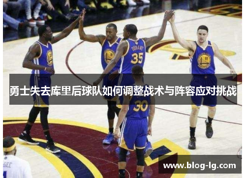 勇士失去库里后球队如何调整战术与阵容应对挑战 勇士失去库里后球队如何调整战术与阵容应对挑战