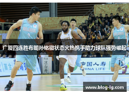 广厦四连胜布朗孙铭徽状态火热携手助力球队强势崛起 广厦四连胜布朗孙铭徽状态火热携手助力球队强势崛起