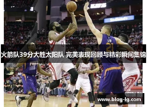 火箭队39分大胜太阳队 完美表现回顾与精彩瞬间集锦 火箭队39分大胜太阳队 完美表现回顾与精彩瞬间集锦