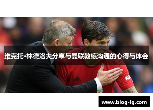 维克托·林德洛夫分享与曼联教练沟通的心得与体会 维克托·林德洛夫分享与曼联教练沟通的心得与体会