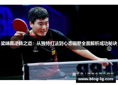 梁靖崑逆转之道:从独特打法到心态调整全面解析成功秘诀 梁靖崑逆转之道:从独特打法到心态调整全面解析成功秘诀