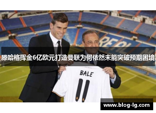 滕哈格挥金6亿欧元打造曼联为何依然未能突破预期困境 滕哈格挥金6亿欧元打造曼联为何依然未能突破预期困境