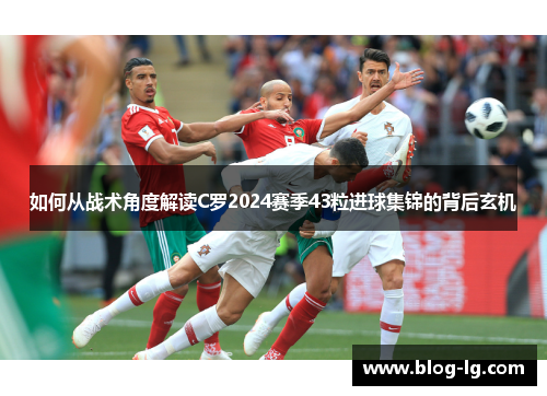 如何从战术角度解读C罗2024赛季43粒进球集锦的背后玄机