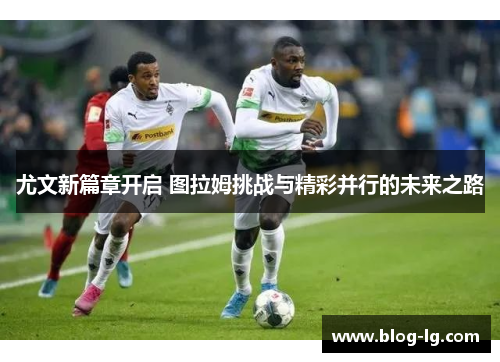 尤文新篇章开启 图拉姆挑战与精彩并行的未来之路