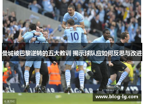 曼城被巴黎逆转的五大教训 揭示球队应如何反思与改进