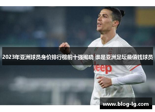 2023年亚洲球员身价排行榜前十强揭晓 谁是亚洲足坛最值钱球员
