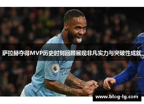 萨拉赫夺得MVP历史时刻回顾展现非凡实力与突破性成就 萨拉赫夺得MVP历史时刻回顾展现非凡实力与突破性成就