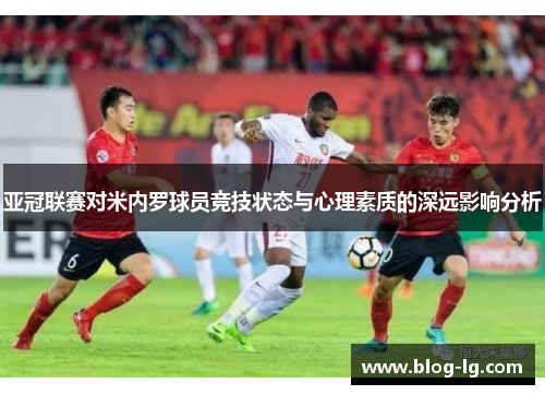 亚冠联赛对米内罗球员竞技状态与心理素质的深远影响分析 亚冠联赛对米内罗球员竞技状态与心理素质的深远影响分析